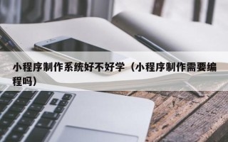 余姚小程序制作系统好不好学（小程序制作需要编程吗）