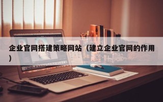 余姚企业官网搭建策略网站（建立企业官网的作用）