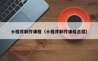 余姚小程序制作课程（小程序制作课程总结）
