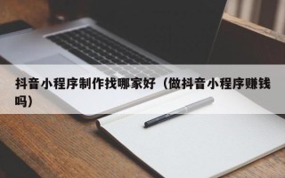 余姚抖音小程序制作找哪家好（做抖音小程序赚钱吗）