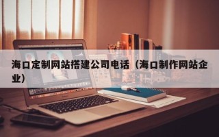 余姚海口定制网站搭建公司电话（海口制作网站企业）