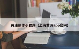 余姚黄浦制作小程序（上海黄浦app官网）
