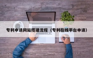 余姚专利申请网站搭建流程（专利在线平台申请）