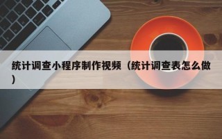 余姚统计调查小程序制作视频（统计调查表怎么做）