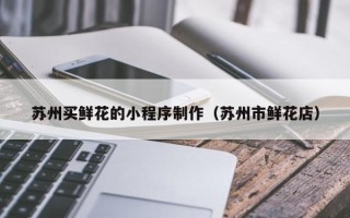 余姚苏州买鲜花的小程序制作（苏州市鲜花店）