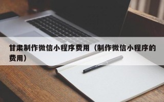 余姚甘肃制作微信小程序费用（制作微信小程序的费用）