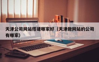 余姚天津公司网站搭建哪家好（天津做网站的公司有哪家）