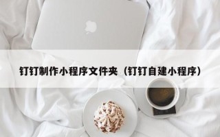 余姚钉钉制作小程序文件夹（钉钉自建小程序）