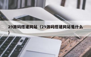 余姚29源码搭建网站（29源码搭建网站是什么）