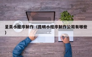 余姚呈贡小程序制作（昆明小程序制作公司有哪些）