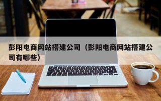 余姚彭阳电商网站搭建公司（彭阳电商网站搭建公司有哪些）
