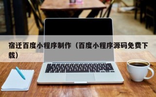 余姚宿迁百度小程序制作（百度小程序源码免费下载）