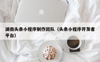 余姚湖南头条小程序制作团队（头条小程序开发者平台）