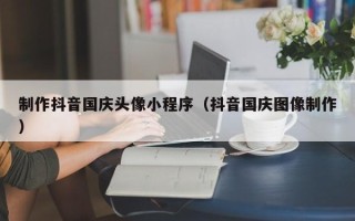 余姚制作抖音国庆头像小程序（抖音国庆图像制作）