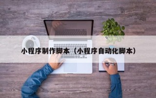余姚小程序制作脚本（小程序自动化脚本）