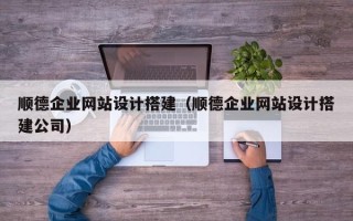 余姚顺德企业网站设计搭建（顺德企业网站设计搭建公司）
