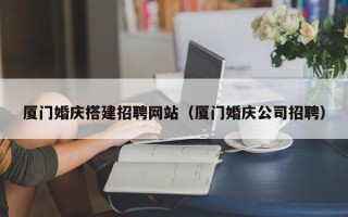余姚厦门婚庆搭建招聘网站（厦门婚庆公司招聘）