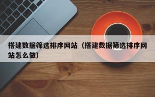 余姚搭建数据筛选排序网站（搭建数据筛选排序网站怎么做）