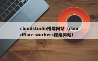 余姚cloudstudio搭建网站（cloudflare workers搭建网站）