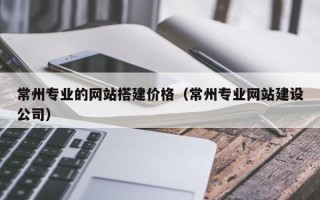 余姚常州专业的网站搭建价格（常州专业网站建设公司）