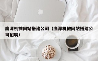 余姚鹰潭机械网站搭建公司（鹰潭机械网站搭建公司招聘）