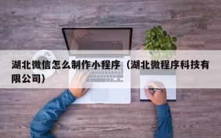 余姚湖北微信怎么制作小程序（湖北微程序科技有限公司）