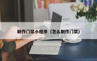 余姚制作门禁小程序（怎么制作门禁）